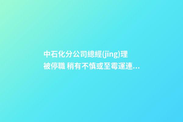 中石化分公司總經(jīng)理被停職 稍有不慎或至霉運連連